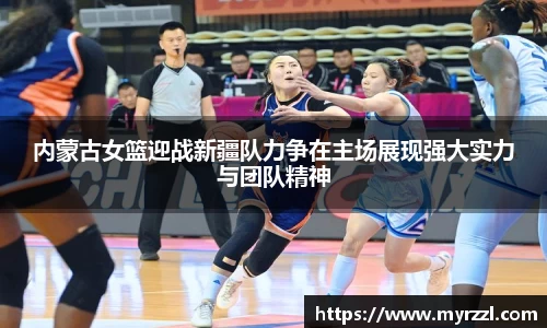 内蒙古女篮迎战新疆队力争在主场展现强大实力与团队精神