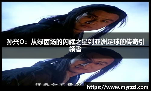 孙兴O：从绿茵场的闪耀之星到亚洲足球的传奇引领者