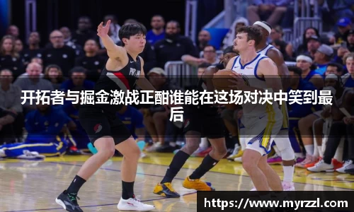 开拓者与掘金激战正酣谁能在这场对决中笑到最后