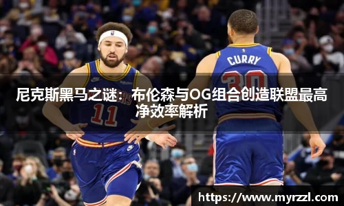 尼克斯黑马之谜：布伦森与OG组合创造联盟最高净效率解析